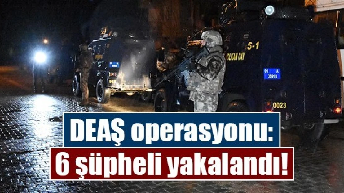 DEAŞ operasyonu: 6 şüpheli yakalandı!