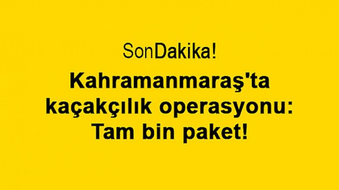 Kahramanmaraş'ta kaçakçılık operasyonu: Tam bin paket!