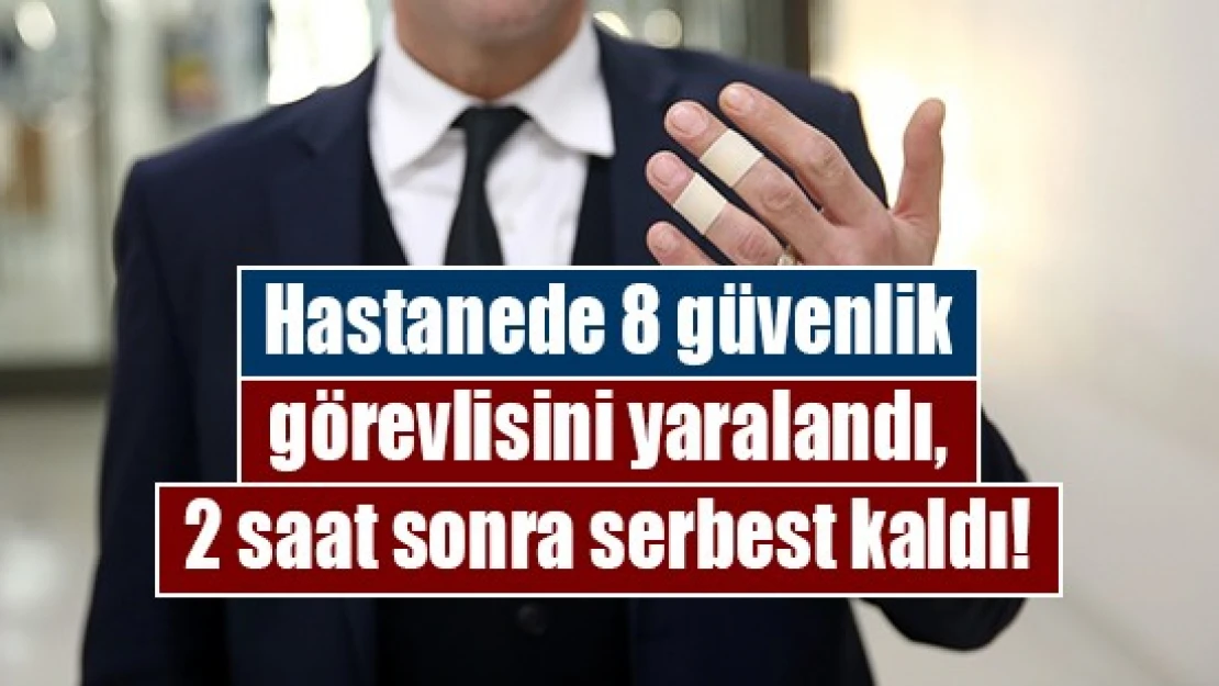 Hastanede 8 güvenlik görevlisini yaralandı, 2 saat sonra serbest kaldı!