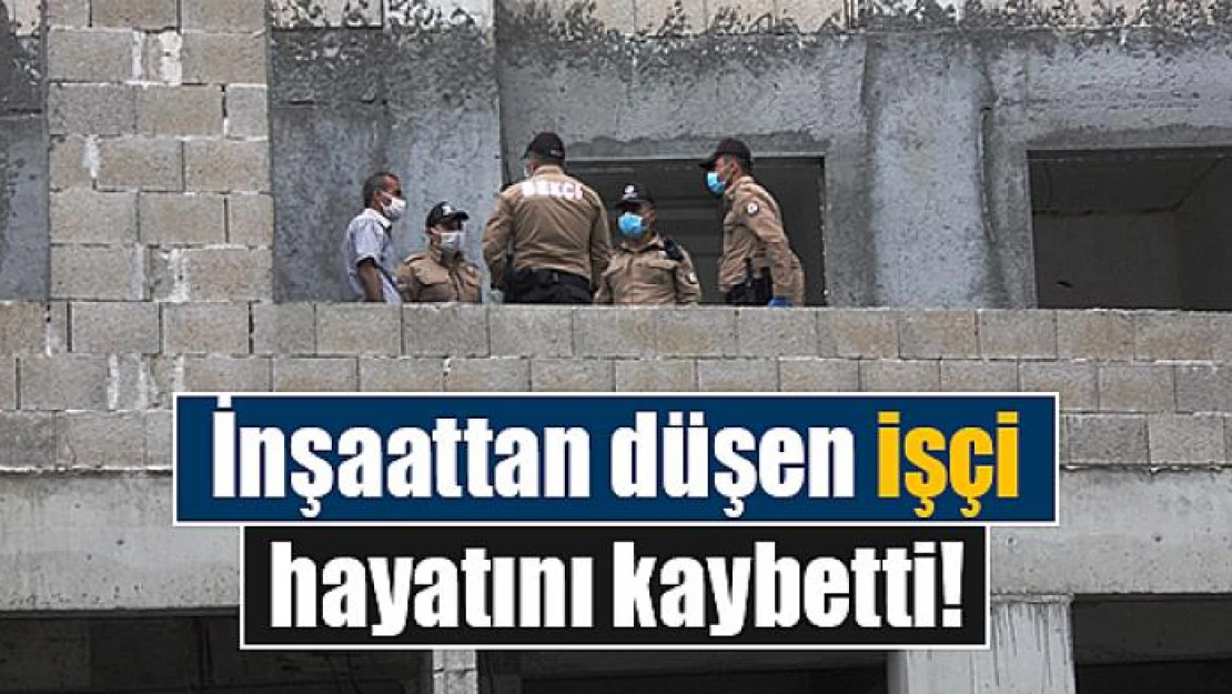 İnşaattan düşen işçi hayatını kaybetti!