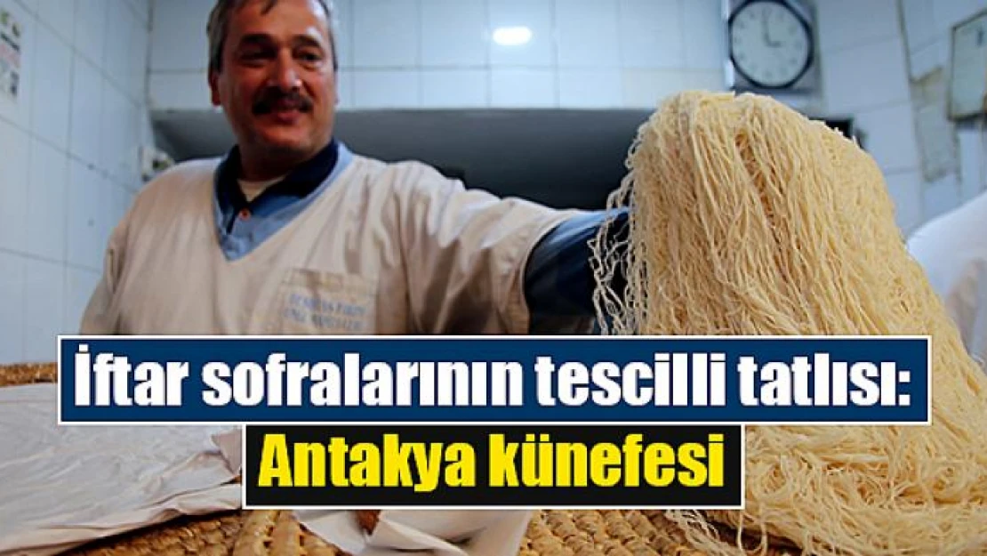 İftar sofralarının tescilli tatlısı: Antakya künefesi