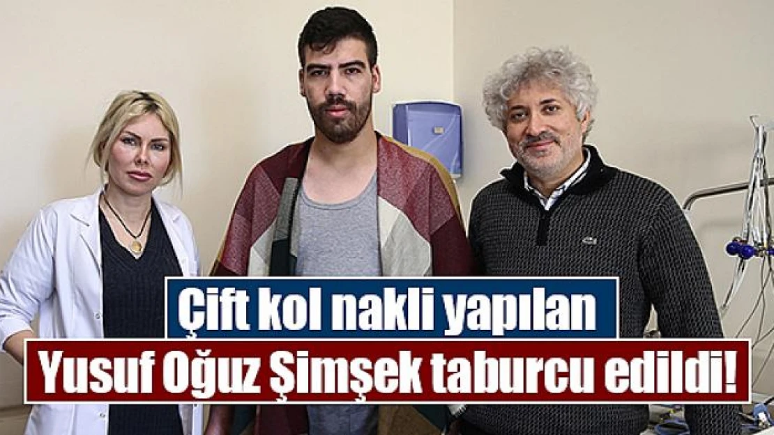 Çift kol nakli yapılan Yusuf Oğuz Şimşek taburcu edildi!