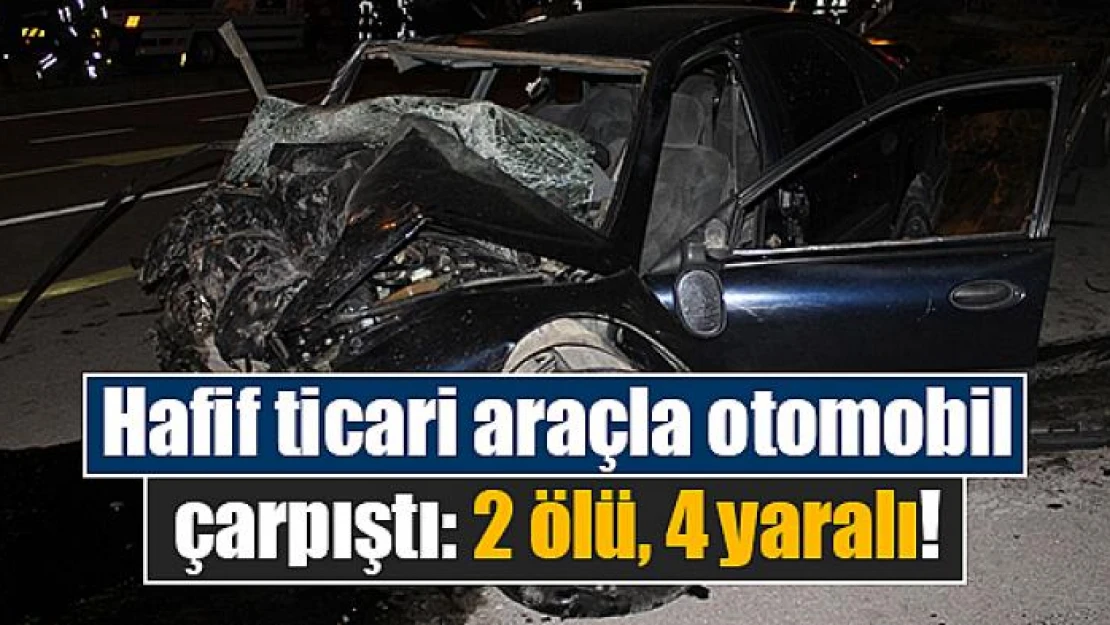 Hafif ticari araçla otomobil çarpıştı: 2 ölü, 4 yaralı!