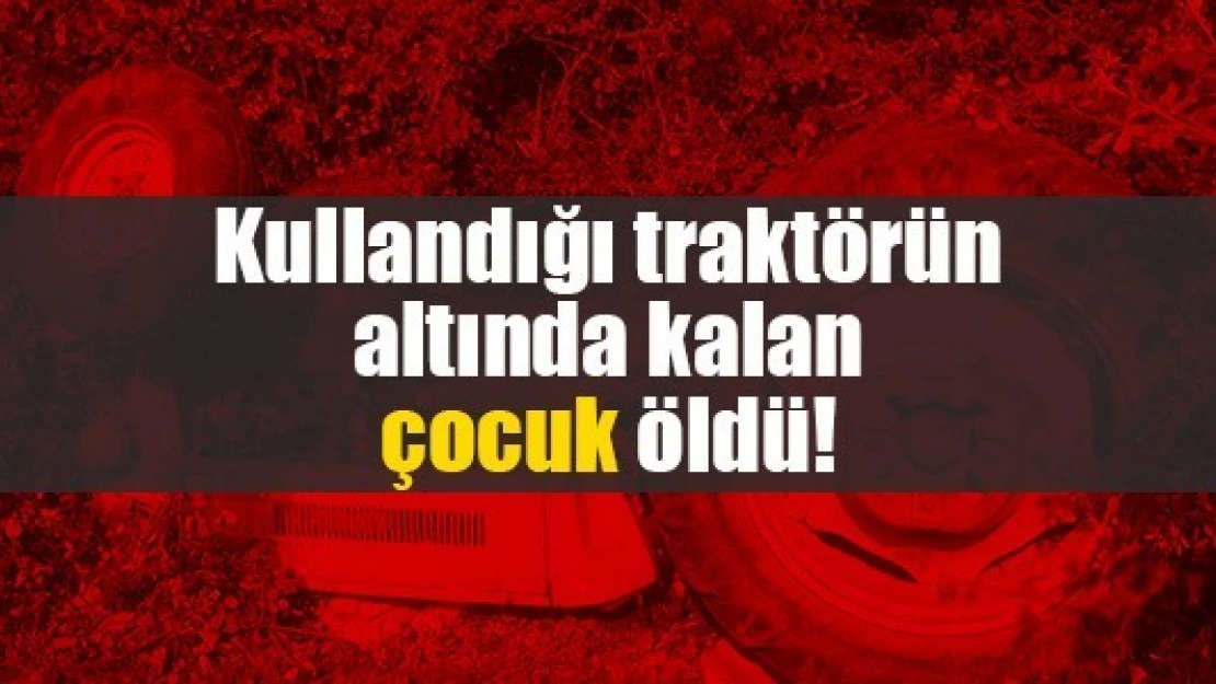 Kullandığı traktörün altında kalan çocuk öldü!