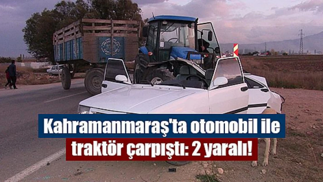 Kahramanmaraş'ta otomobil ile traktör çarpıştı: 2 yaralı!