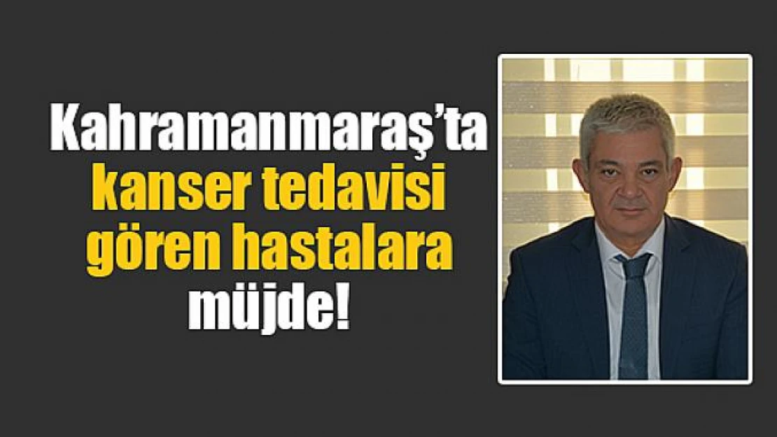 Kahramanmaraş'ta kanser tedavisi gören hastalara müjde!