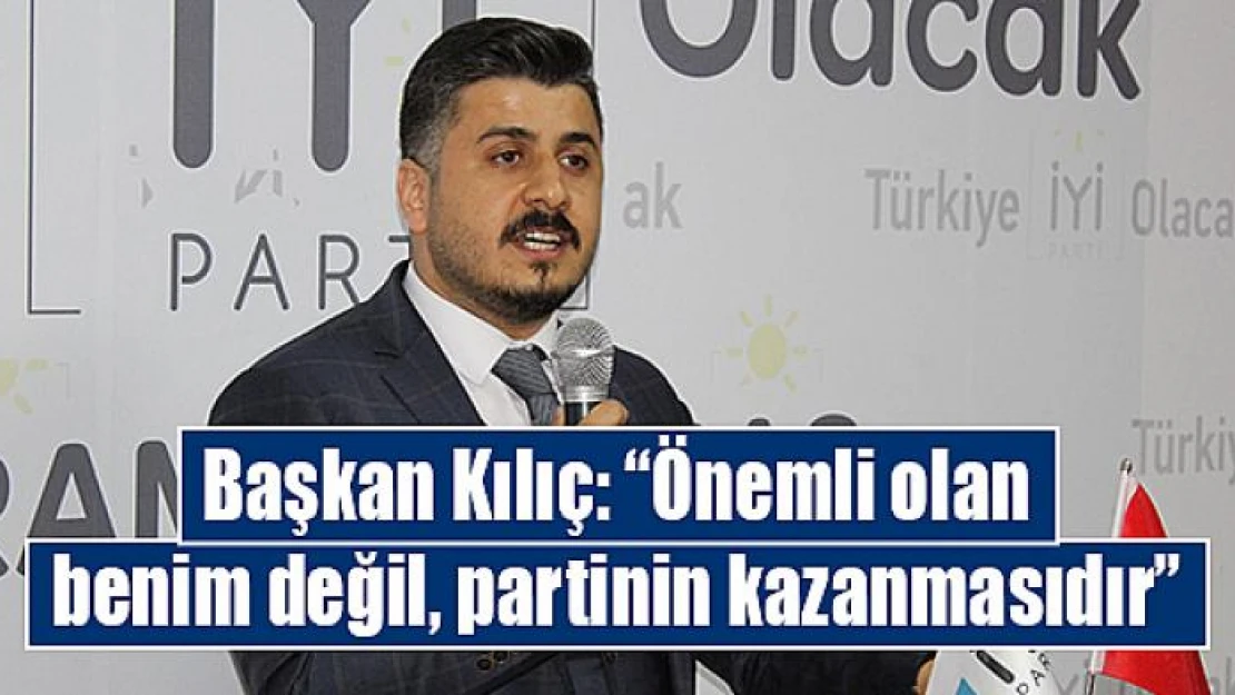 Başkan Kılıç: 'Önemli olan benim değil, partinin kazanmasıdır'