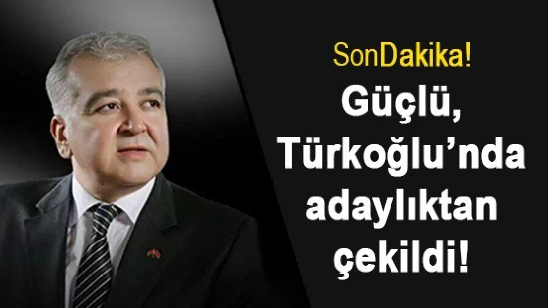 Güçlü, Türkoğlu'nda adaylıktan çekildi!