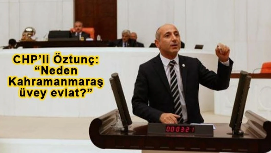 CHP'li Öztunç: 'Neden Kahramanmaraş üvey evlat?'