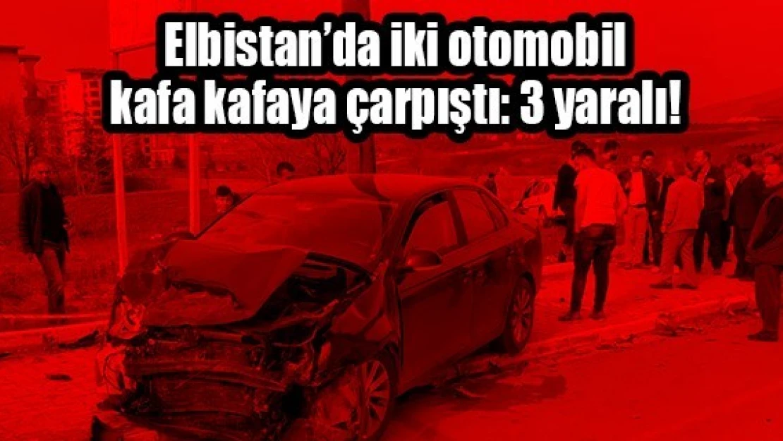 Elbistan'da iki otomobil kafa kafaya çarpıştı: 3 yaralı!