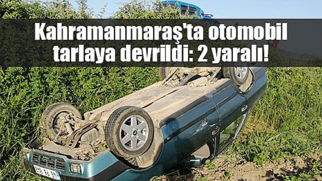 Kahramanmaraş'ta otomobil tarlaya devrildi: 2 yaralı!