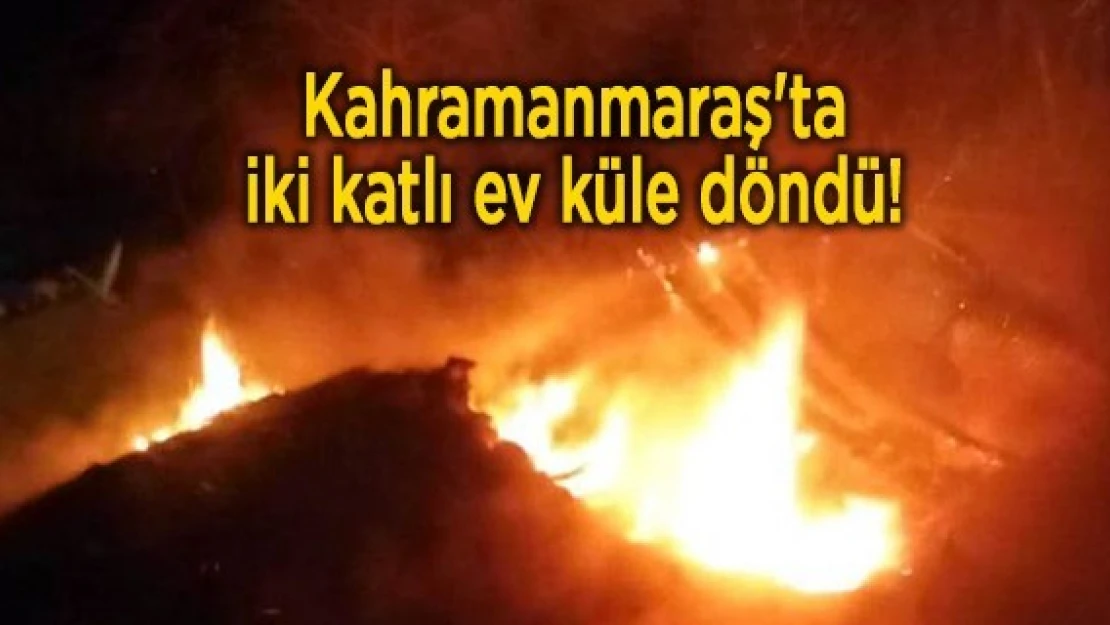 Kahramanmaraş'ta iki katlı ev küle döndü!