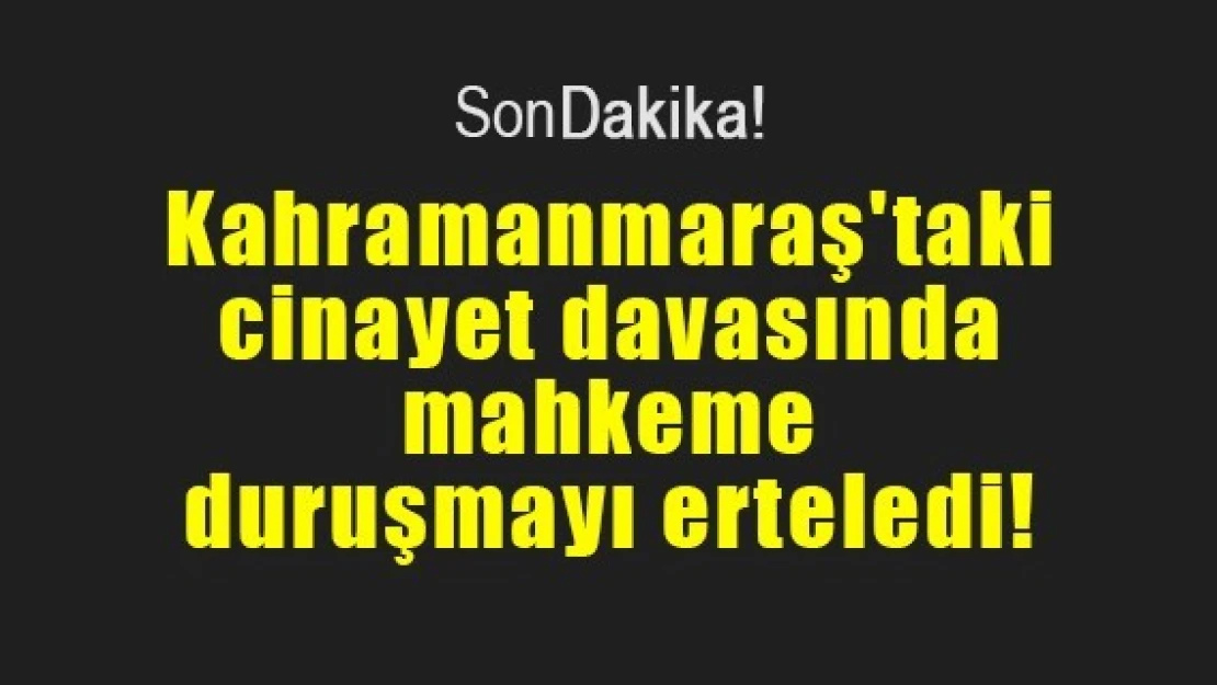 Kahramanmaraş'taki cinayet davasında mahkeme duruşmayı erteledi!