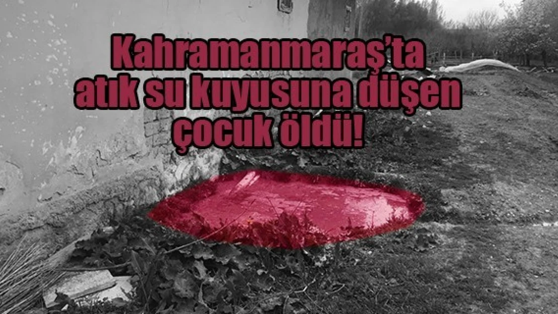 Kahramanmaraş'ta atık su kuyusuna düşen çocuk öldü!