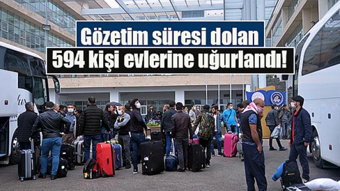 Gözetim süresi dolan 594 kişi evlerine uğurlandı!