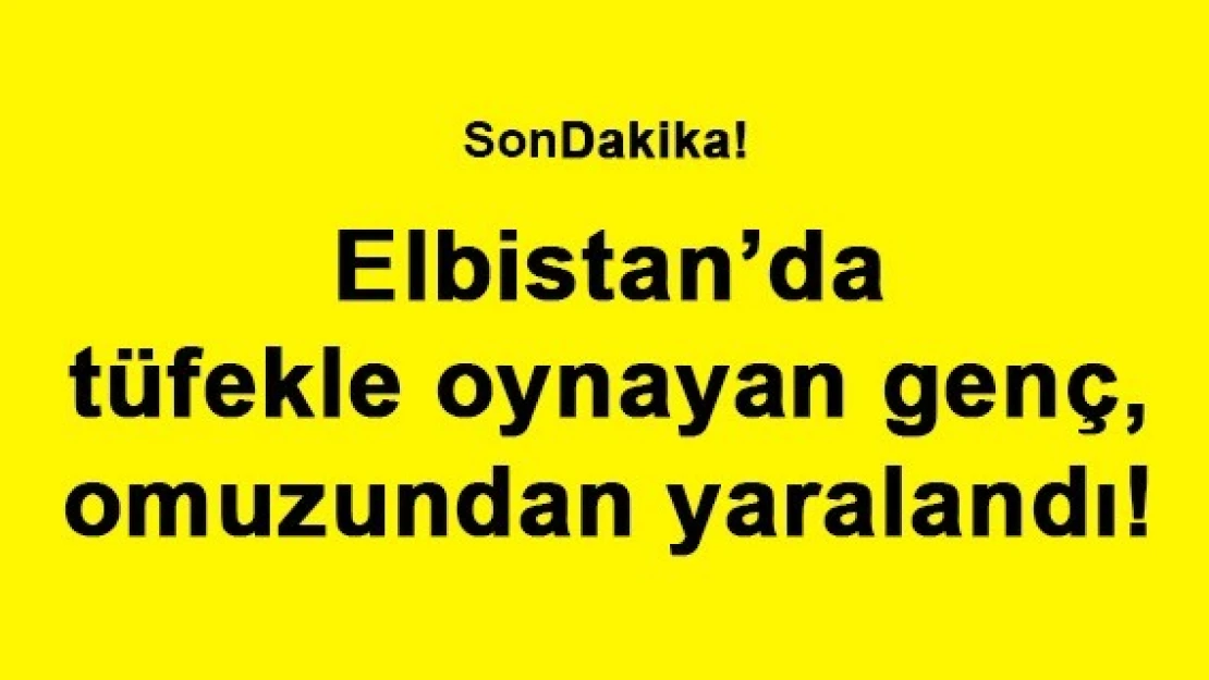 Elbistan'da tüfekle oynayan genç, omuzundan yaralandı!