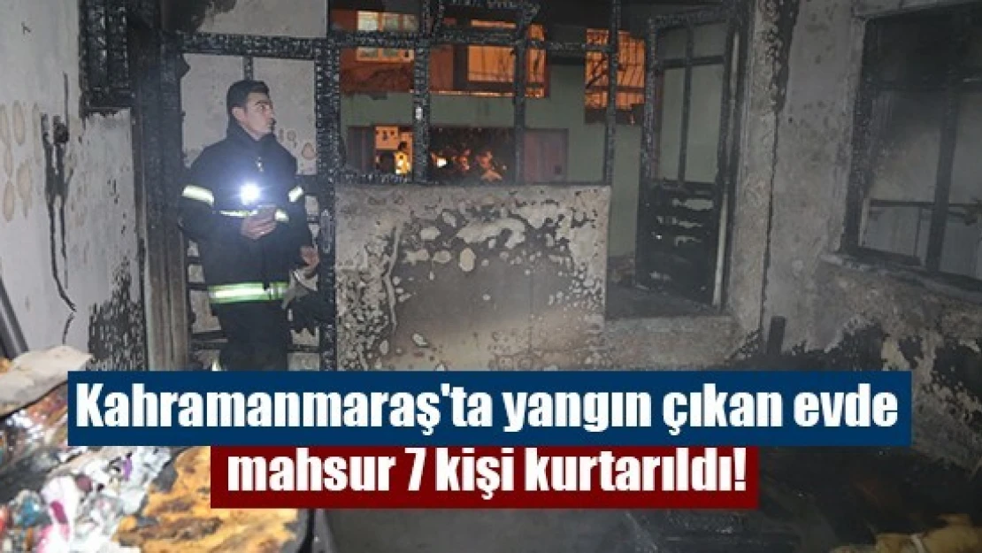 Kahramanmaraş'ta yangın çıkan evde mahsur 7 kişi kurtarıldı!