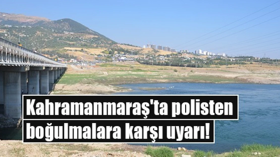 Kahramanmaraş'ta polisten boğulmalara karşı uyarı