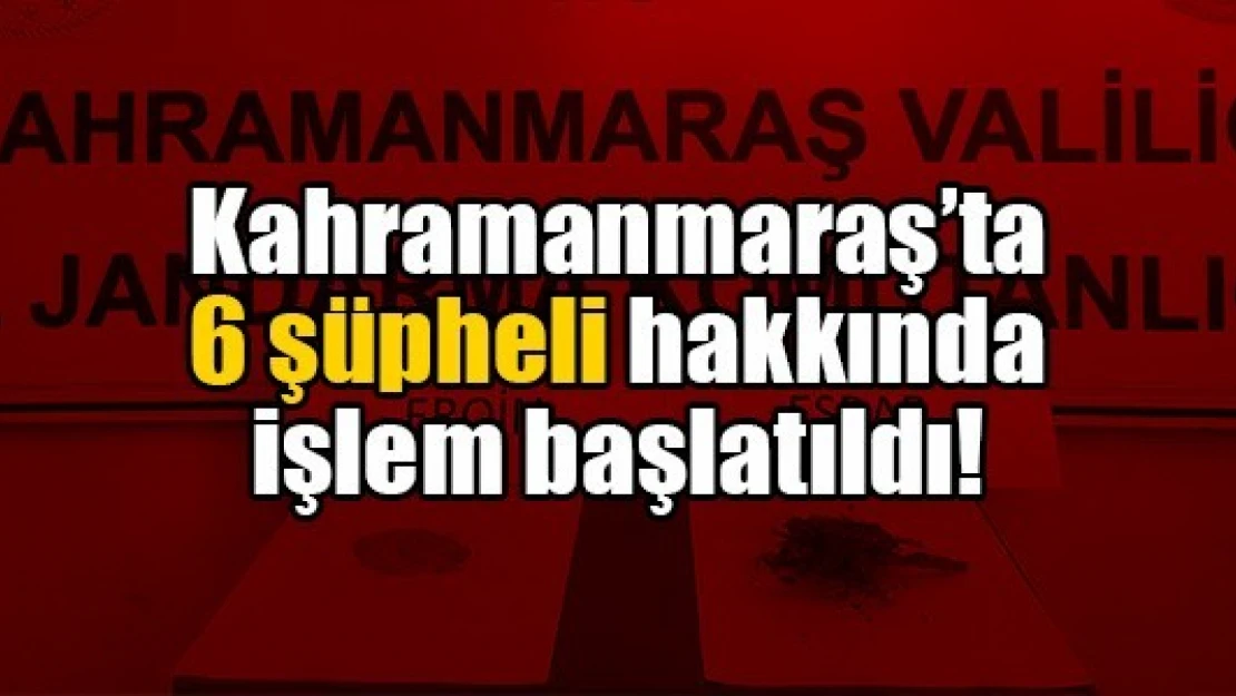 Kahramanmaraş'ta 6 şüpheli hakkında işlem başlatıldı!