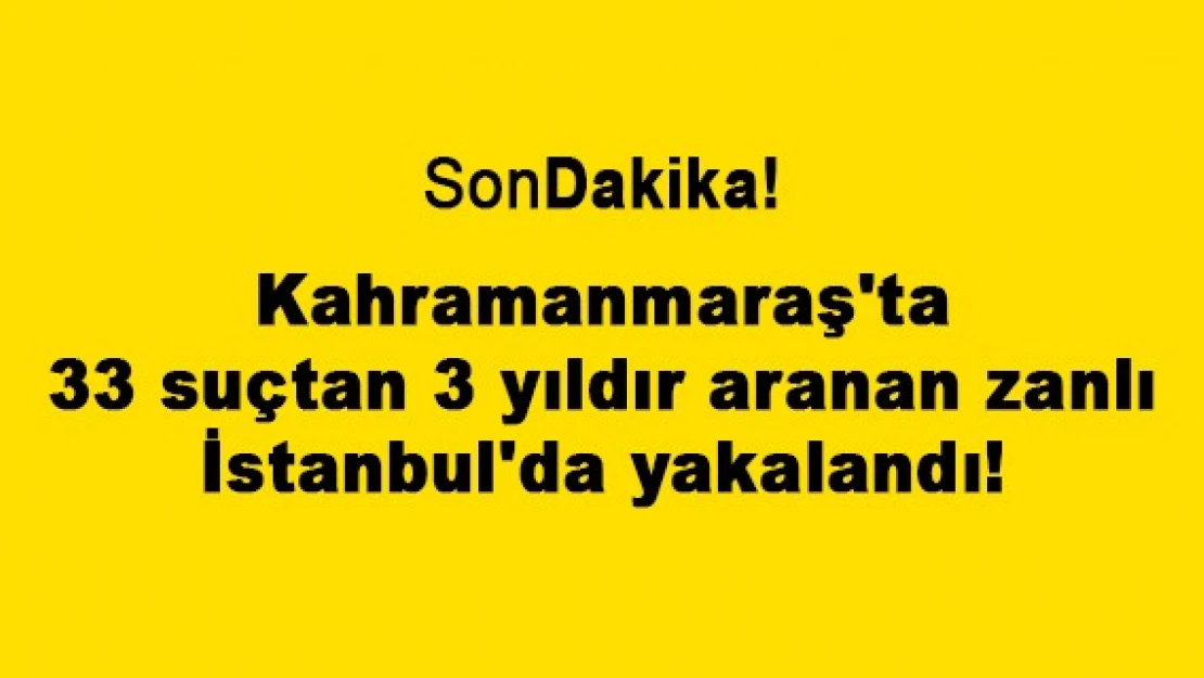 Kahramanmaraş'ta 33 suçtan 3 yıldır aranan zanlı İstanbul'da yakalandı!