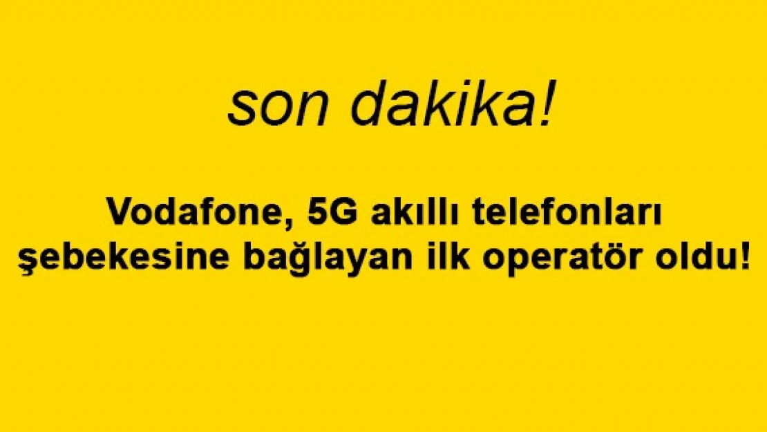 Vodafone, 5G akıllı telefonları şebekesine bağlayan ilk operatör oldu