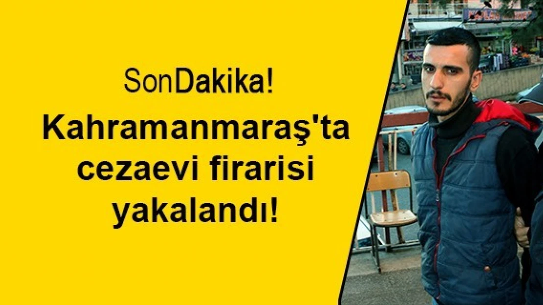 Kahramanmaraş'ta cezaevi firarisi yakalandı!