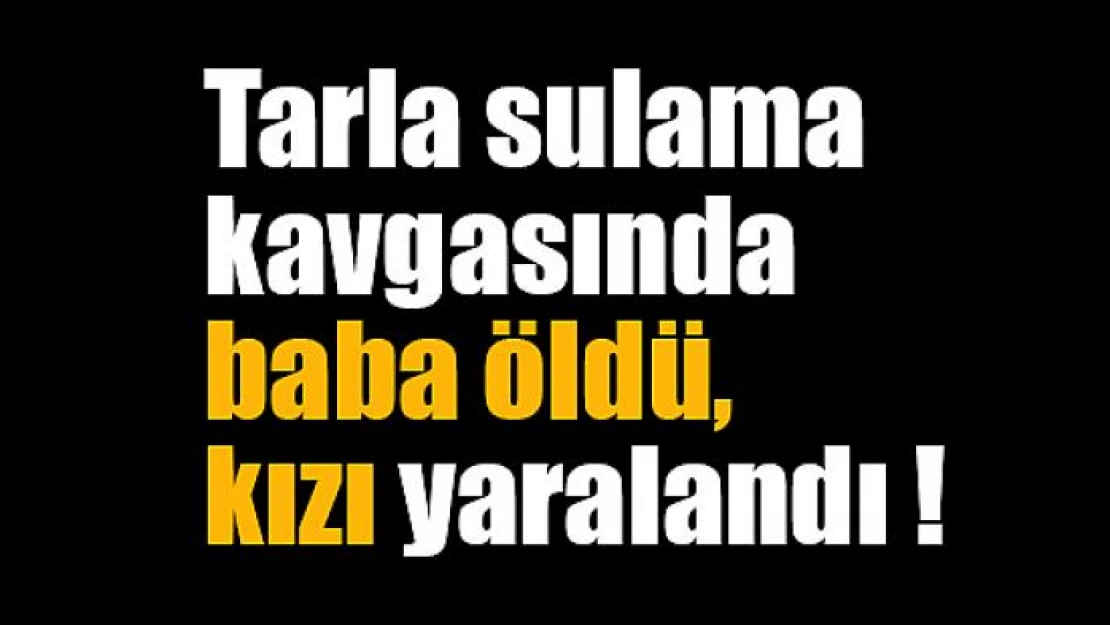 Tarla sulama kavgasında baba öldü, kızı yaralandı