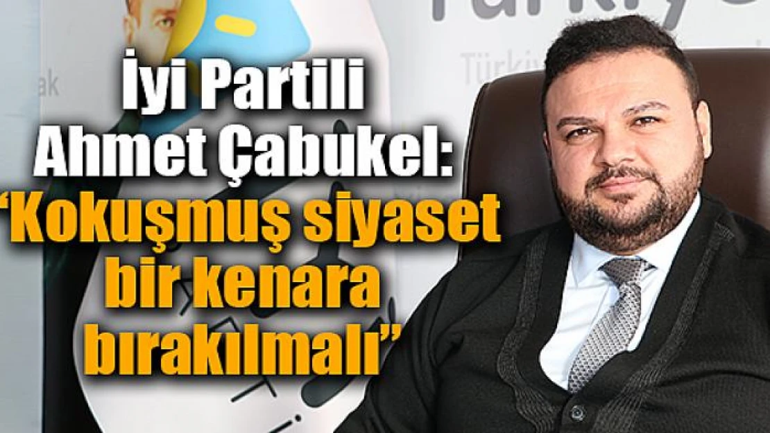 İyi Partili Çabukel: 'Kokuşmuş siyaset bir kenara bırakılmalı'