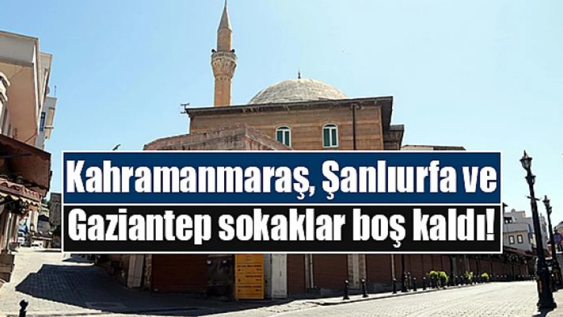 Kahramanmaraş, Şanlıurfa ve Gaziantep sokaklar boş kaldı