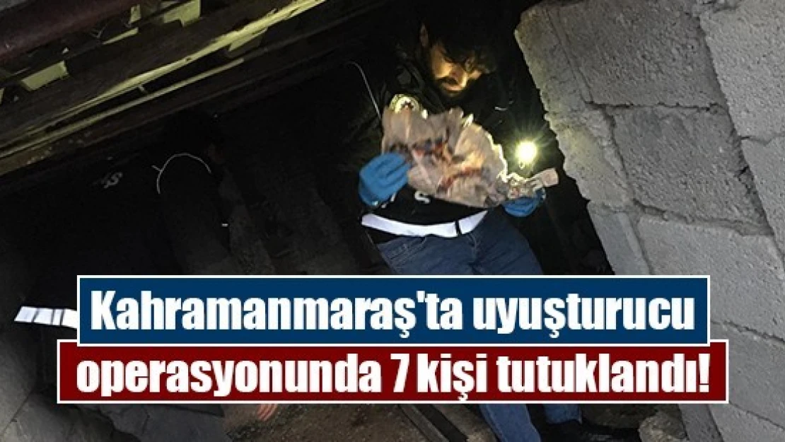 Kahramanmaraş'ta uyuşturucu operasyonunda 7 kişi tutuklandı!