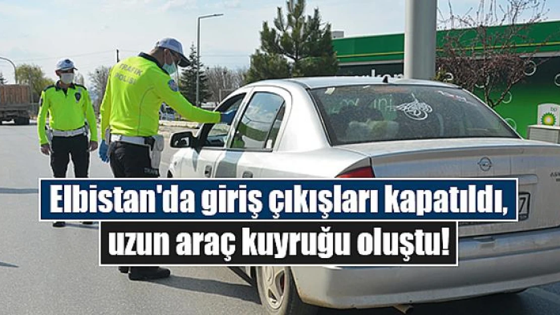 Elbistan'da giriş çıkışları kapatıldı, uzun araç kuyruğu oluştu!