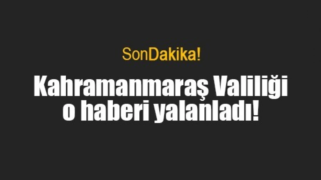 Kahramanmaraş Valiliği o haberi yalanladı!