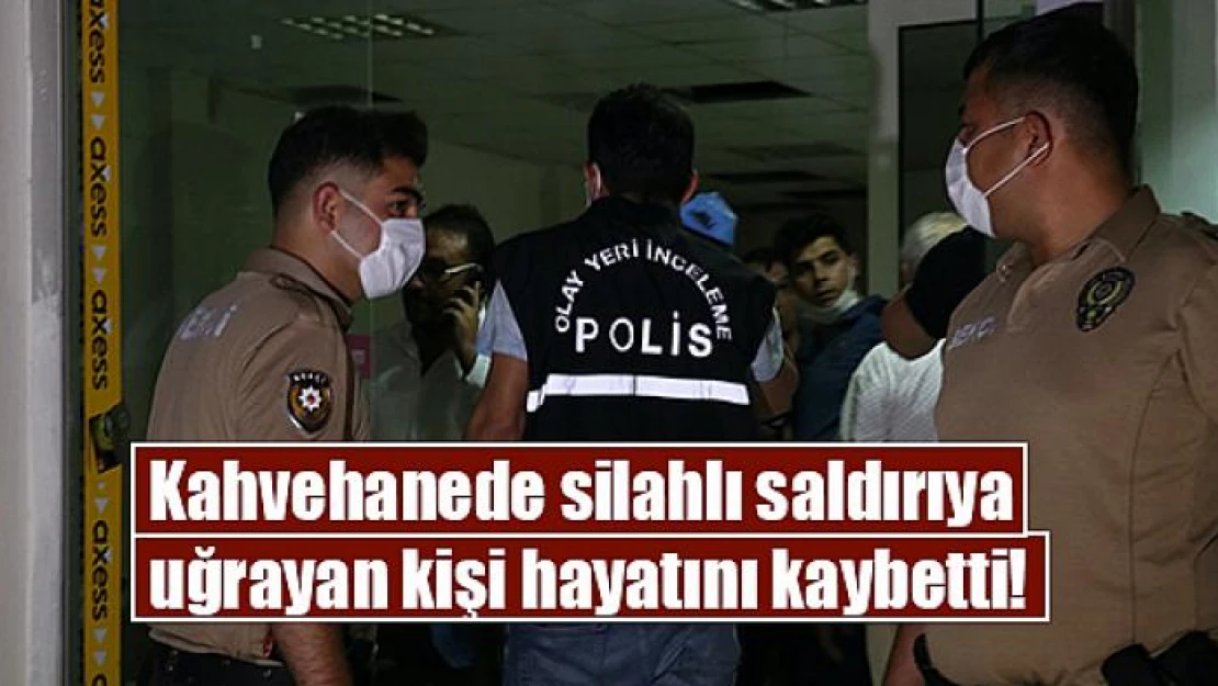 Kahvehanede silahlı saldırıya uğrayan kişi hayatını kaybetti