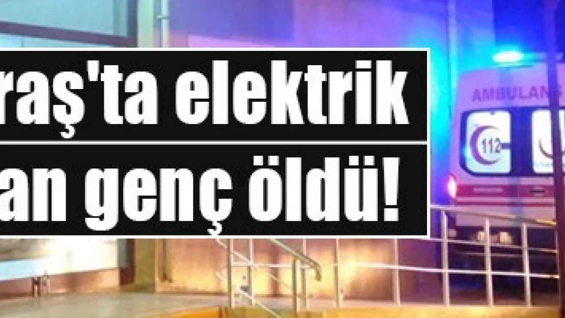 Kahramanmaraş'ta elektrik akımına kapılan genç öldü