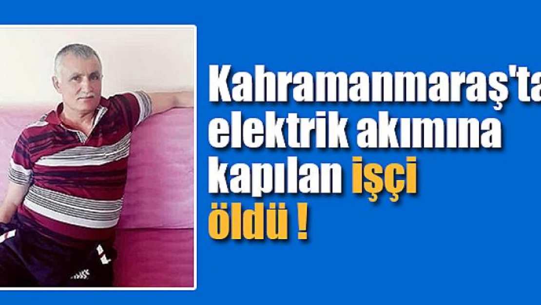 Kahramanmaraş'ta elektrik akımına kapılan işçi öldü