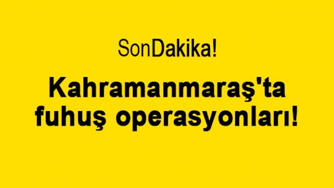 Kahramanmaraş'ta fuhuş operasyonları!