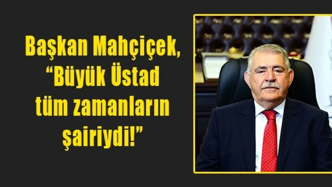 Mahçiçek, 'Büyük Üstad tüm zamanların şairiydi!'