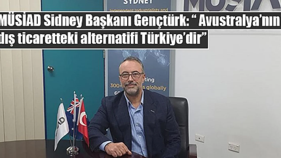 MÜSİAD Sidney Başkanı Gençtürk: ' Avustralya'nın dış ticaretteki alternatifi Türkiye'dir'