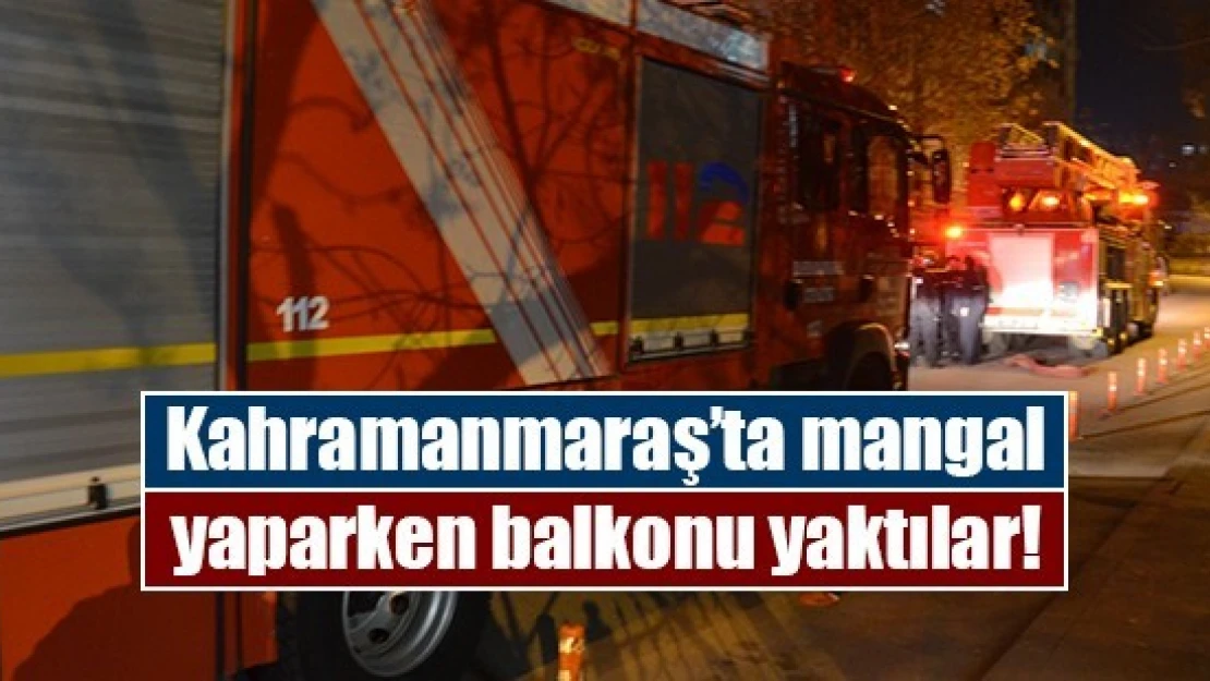 Kahramanmaraş'ta mangal yaparken balkonu yaktılar!