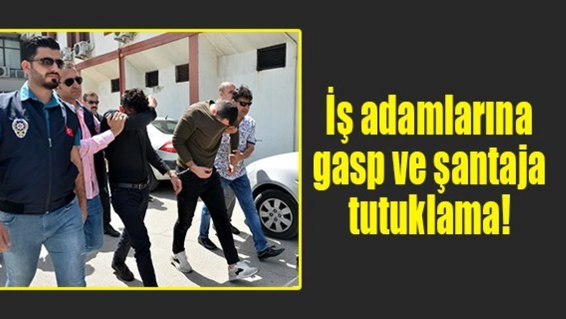 İş adamlarına gasp ve şantaja tutuklama!