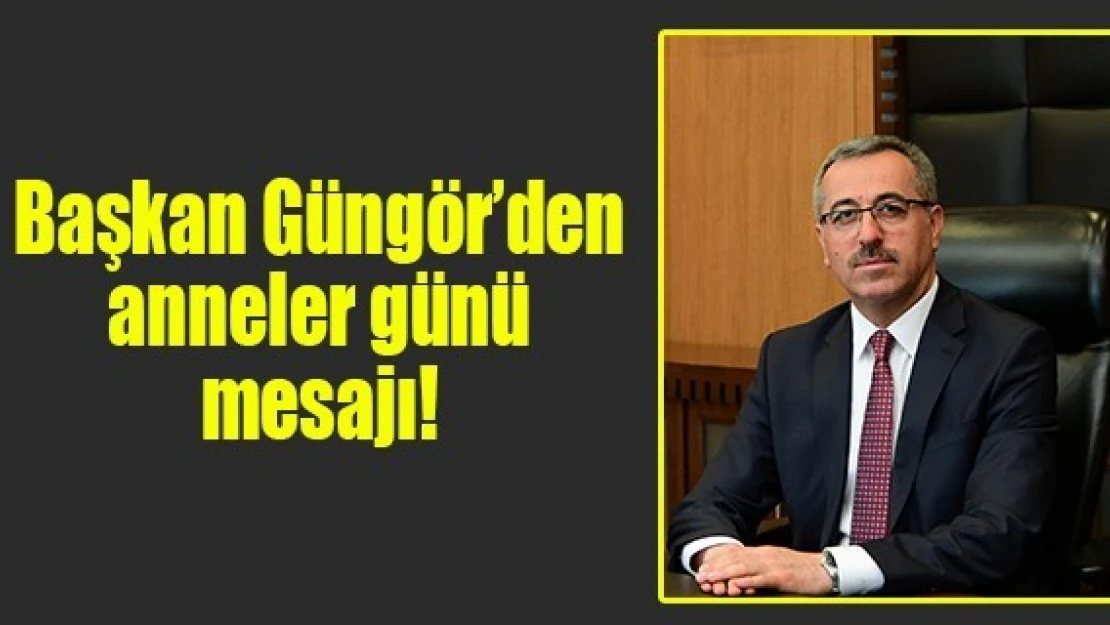 Başkan Güngör'den anneler günü mesajı!