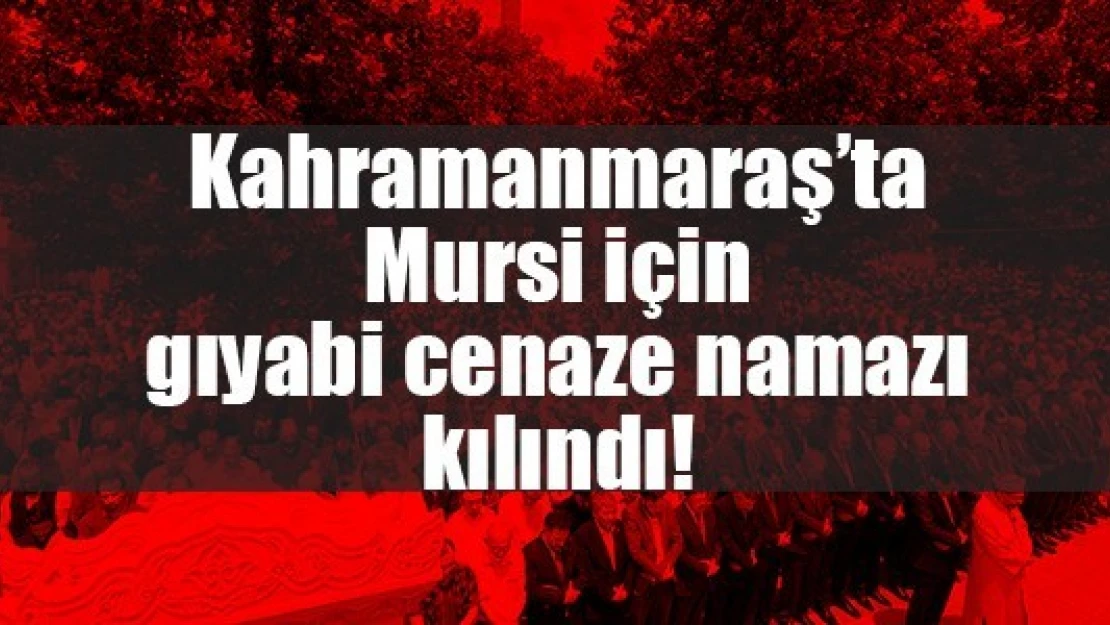 Kahramanmaraş'ta Mursi için gıyabi cenaze namazı kılındı!