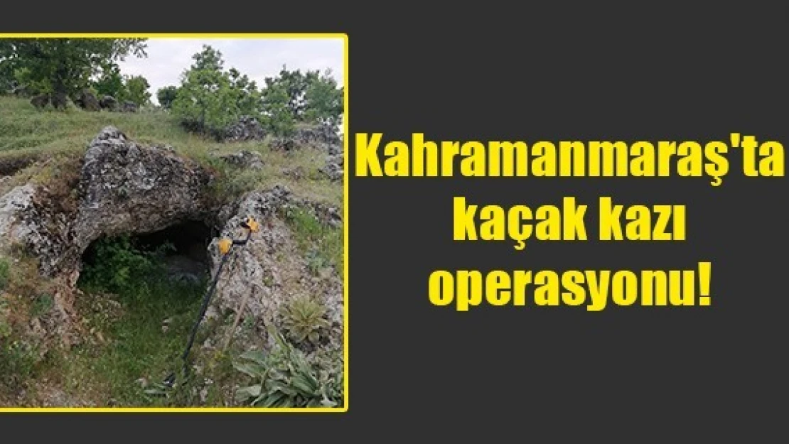 Kahramanmaraş'ta kaçak kazı operasyonu!