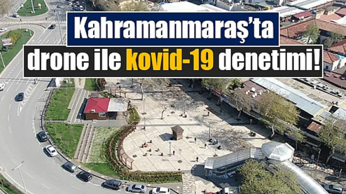 Kahramanmaraş'ta drone ile kovid-19 denetimi!