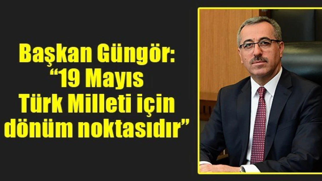 Başkan Güngör: '19 Mayıs Türk Milleti için dönüm noktasıdır'