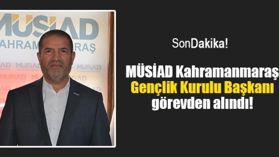 MÜSİAD Kahramanmaraş Gençlik Kurulu Başkanı görevden alındı!