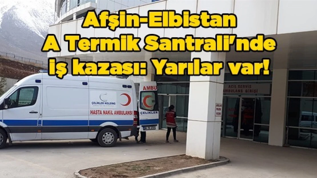 Afşin-Elbistan A Termik Santrali'nde iş kazası: Yarılar var!