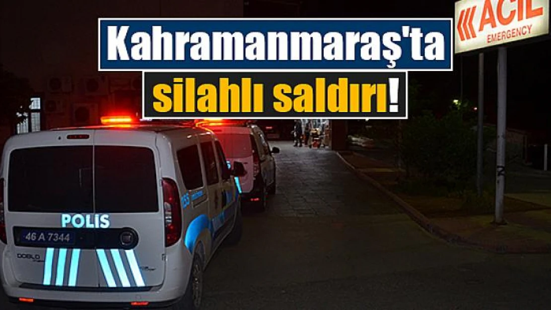 Kahramanmaraş'ta silahlı saldırı!