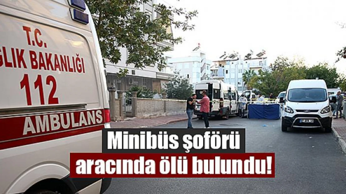 Minibüs şoförü aracında ölü bulundu!