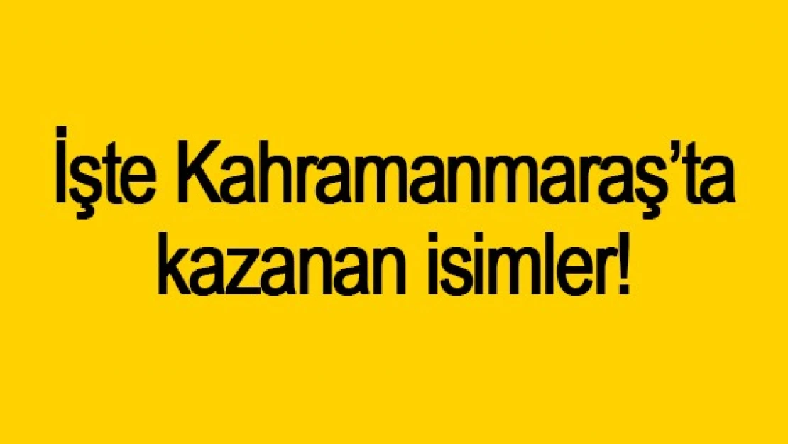 İşte Kahramanmaraş'ta kazanan isimler!